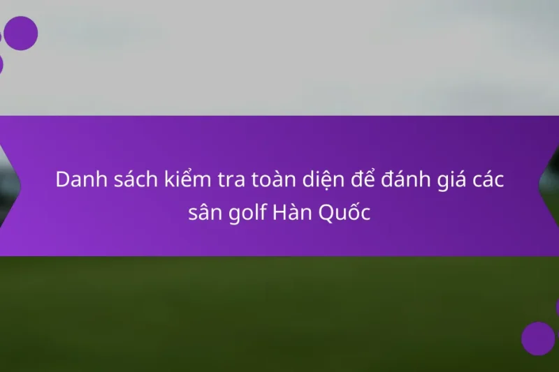 Danh sách kiểm tra toàn diện để đánh giá các sân golf Hàn Quốc
