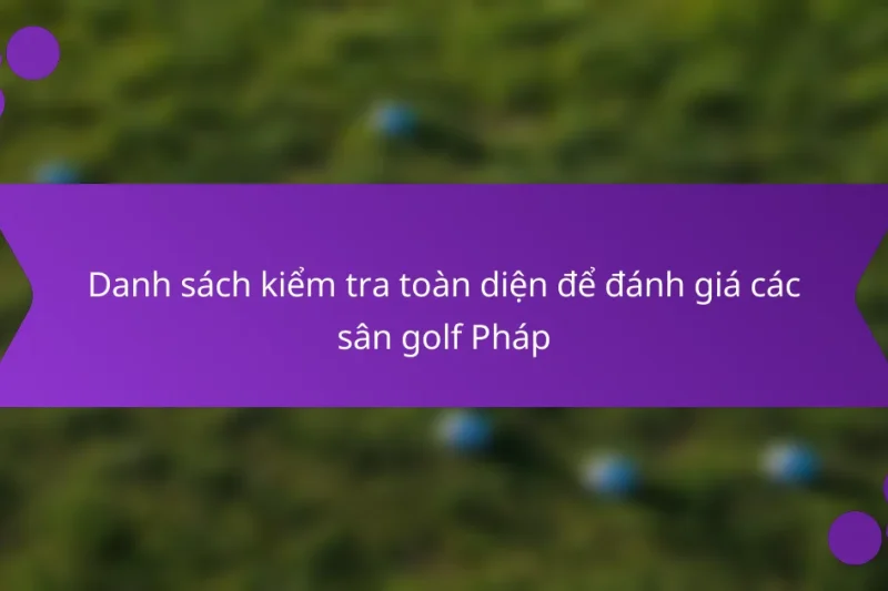 Danh sách kiểm tra toàn diện để đánh giá các sân golf Pháp