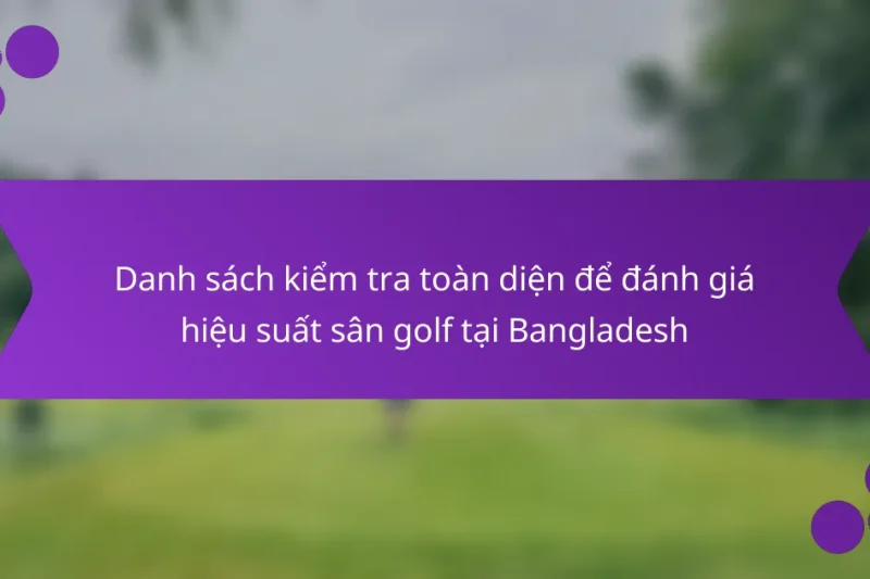 Danh sách kiểm tra toàn diện để đánh giá hiệu suất sân golf tại Bangladesh