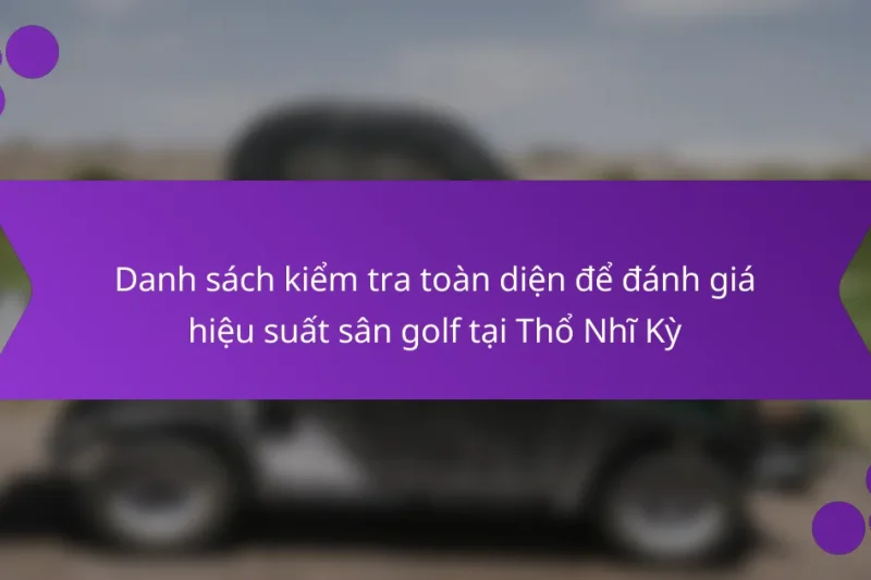 Danh sách kiểm tra toàn diện để đánh giá hiệu suất sân golf tại Thổ Nhĩ Kỳ
