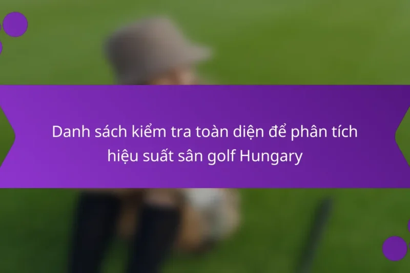Danh sách kiểm tra toàn diện để phân tích hiệu suất sân golf Hungary