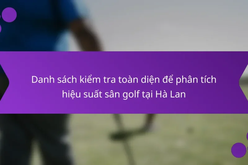 Danh sách kiểm tra toàn diện để phân tích hiệu suất sân golf tại Hà Lan
