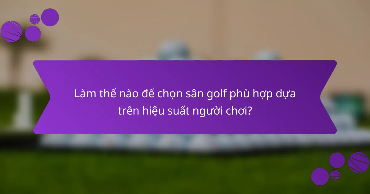 Làm thế nào để chọn sân golf phù hợp dựa trên hiệu suất người chơi?