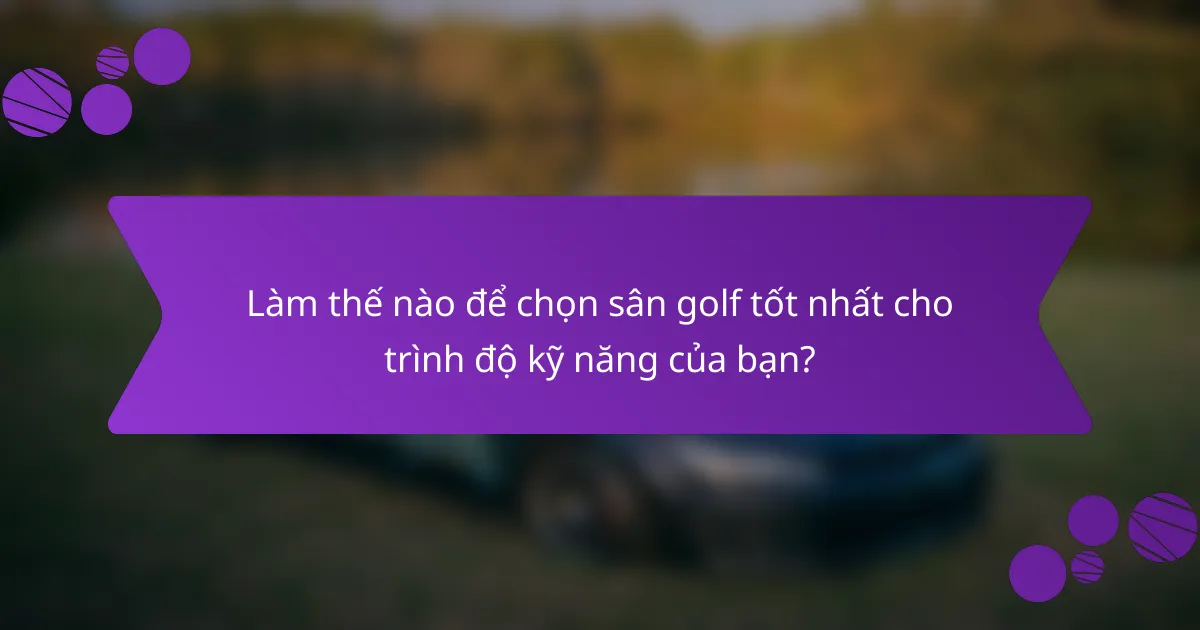 Làm thế nào để chọn sân golf tốt nhất cho trình độ kỹ năng của bạn?