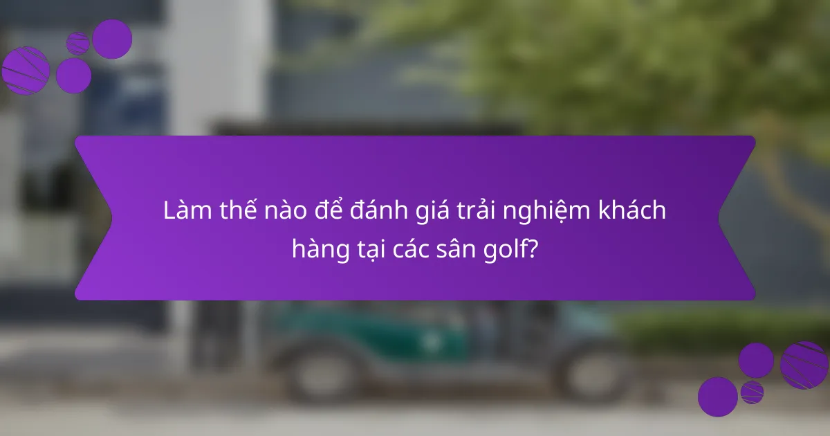 Làm thế nào để đánh giá trải nghiệm khách hàng tại các sân golf?