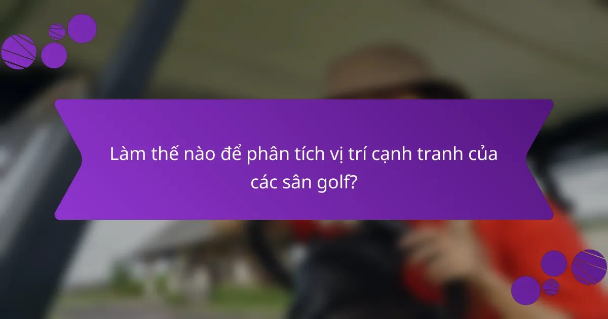 Làm thế nào để phân tích vị trí cạnh tranh của các sân golf?