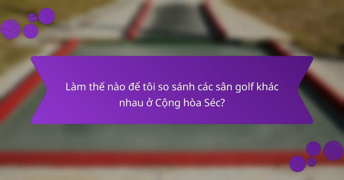 Làm thế nào để tôi so sánh các sân golf khác nhau ở Cộng hòa Séc?