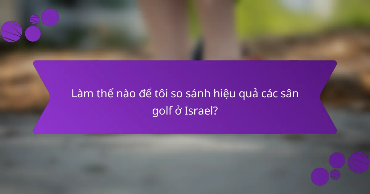 Làm thế nào để tôi so sánh hiệu quả các sân golf ở Israel?