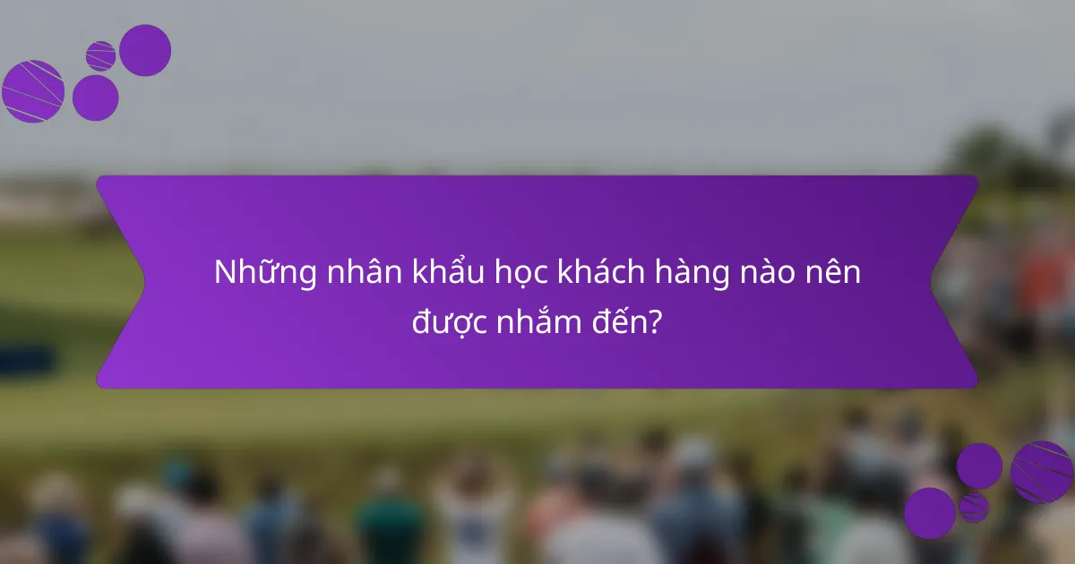 Những nhân khẩu học khách hàng nào nên được nhắm đến?