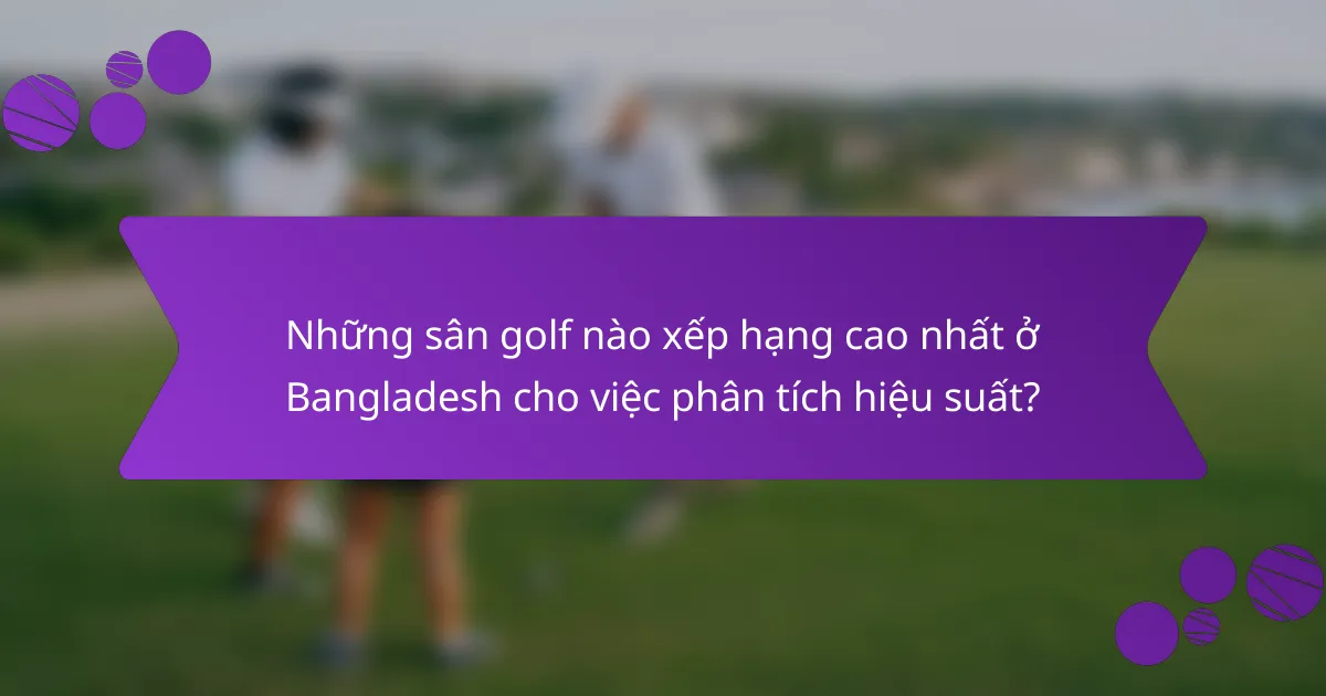 Những sân golf nào xếp hạng cao nhất ở Bangladesh cho việc phân tích hiệu suất?