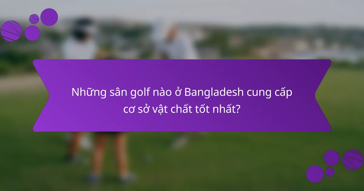 Những sân golf nào ở Bangladesh cung cấp cơ sở vật chất tốt nhất?