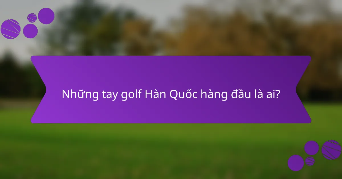 Những tay golf Hàn Quốc hàng đầu là ai?