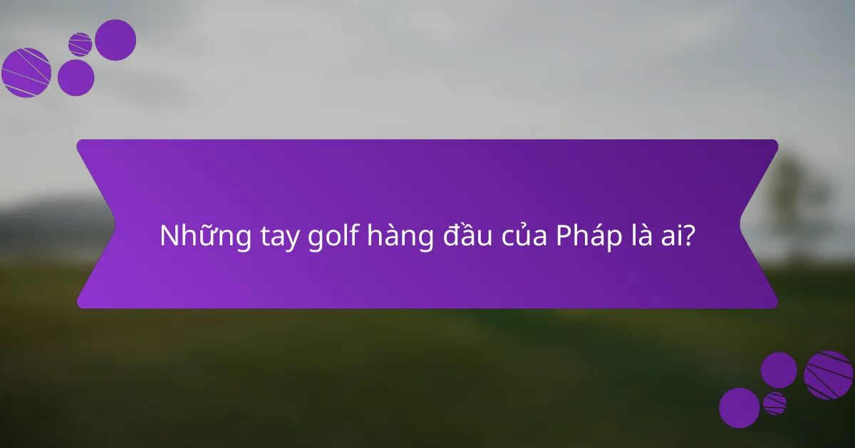 Những tay golf hàng đầu của Pháp là ai?