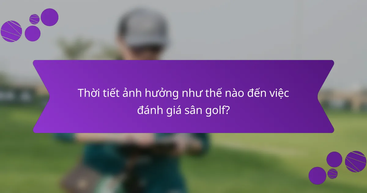 Thời tiết ảnh hưởng như thế nào đến việc đánh giá sân golf?