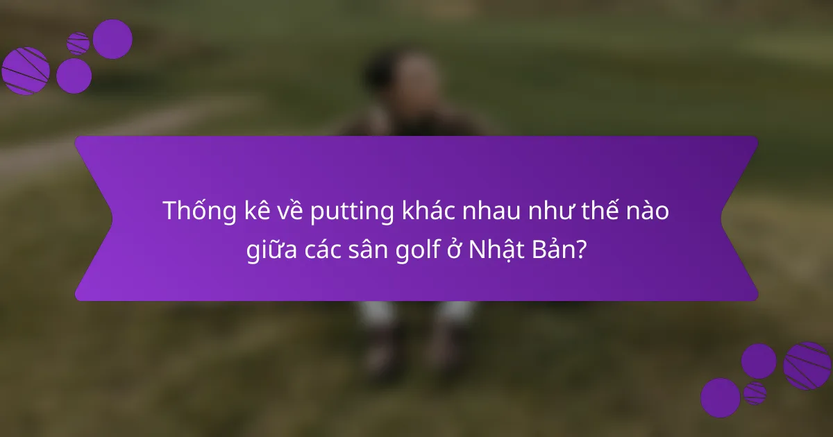 Thống kê về putting khác nhau như thế nào giữa các sân golf ở Nhật Bản?