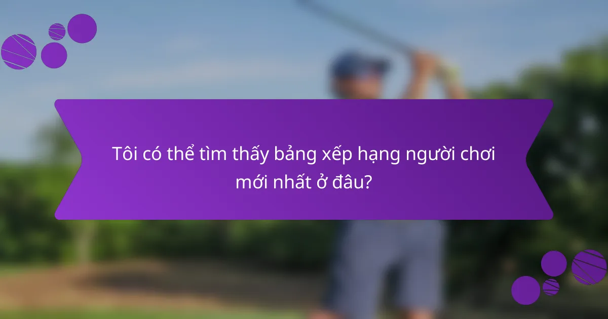 Tôi có thể tìm thấy bảng xếp hạng người chơi mới nhất ở đâu?