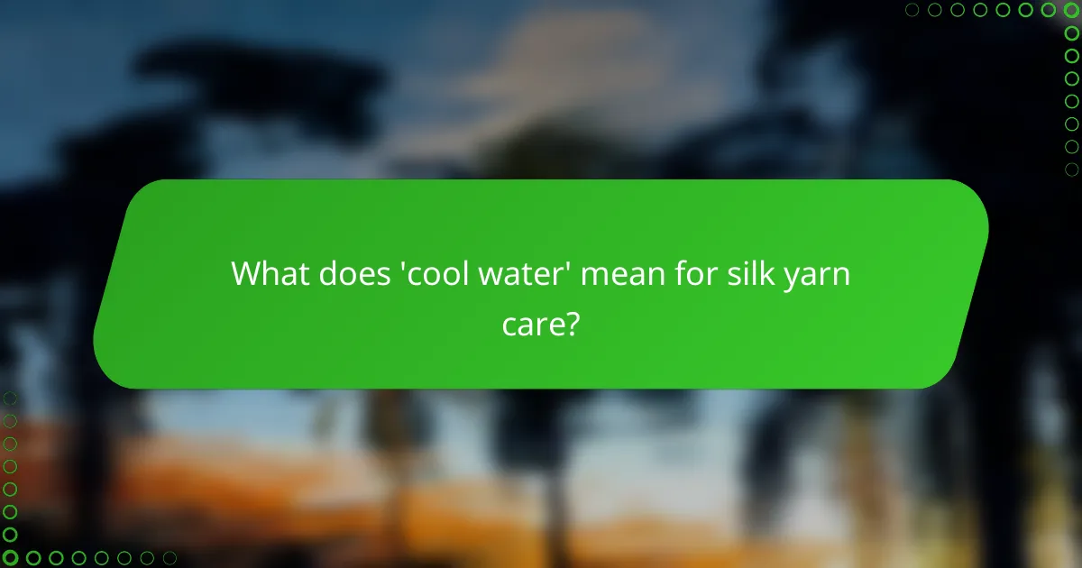 What does 'cool water' mean for silk yarn care?